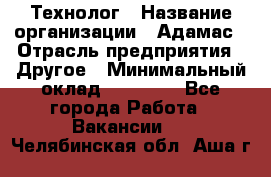 Технолог › Название организации ­ Адамас › Отрасль предприятия ­ Другое › Минимальный оклад ­ 90 000 - Все города Работа » Вакансии   . Челябинская обл.,Аша г.